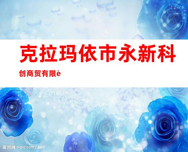 克拉玛依市永新科创商贸有限责任公司