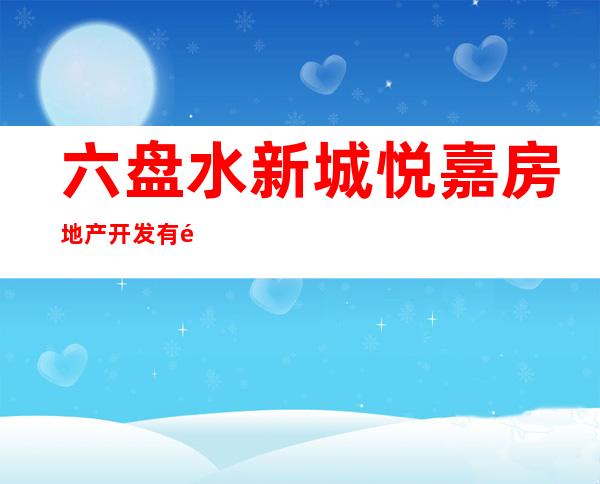 六盘水新城悦嘉房地产开发有限公司
