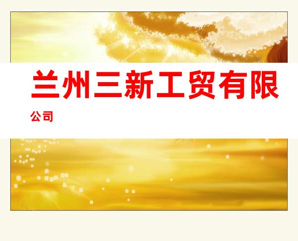兰州三新工贸有限公司