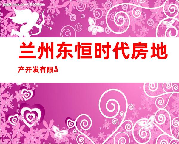 兰州东恒时代房地产开发有限公司