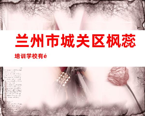 兰州市城关区枫蕊培训学校有限公司