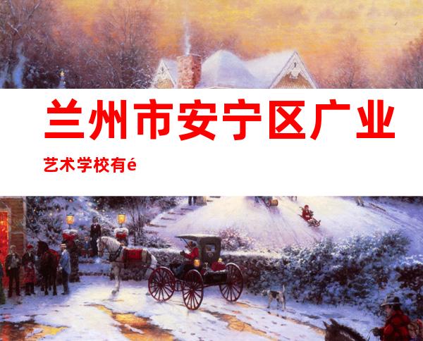兰州市安宁区广业艺术学校有限公司