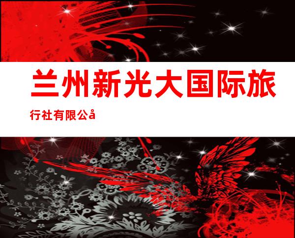 兰州新光大国际旅行社有限公司