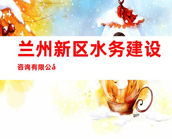 兰州新区水务建设咨询有限公司