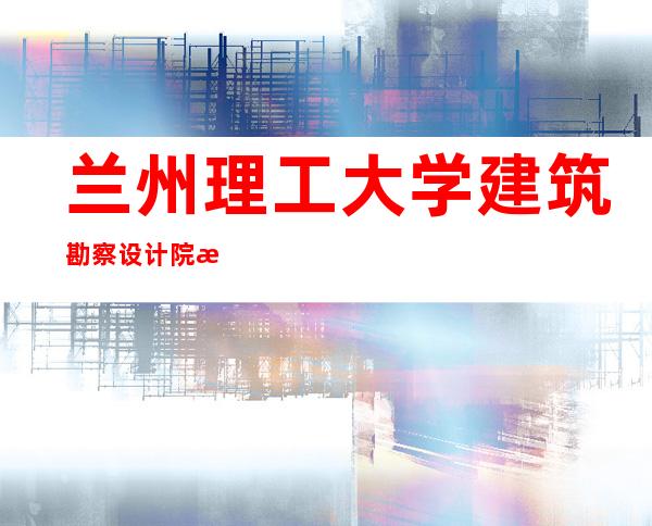 兰州理工大学建筑勘察设计院有限责任公司