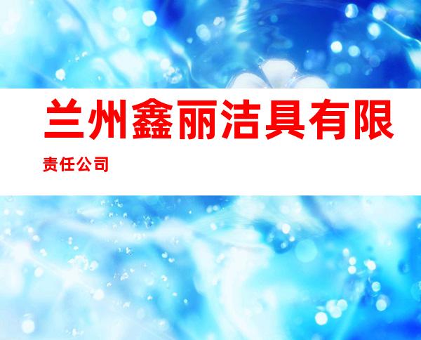 兰州鑫丽洁具有限责任公司