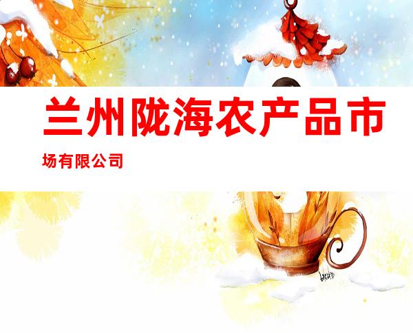 兰州陇海农产品市场有限公司