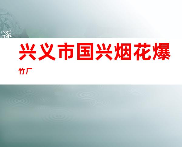 兴义市国兴烟花爆竹厂