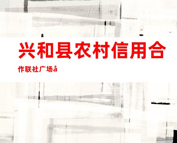 兴和县农村信用合作联社广场分社