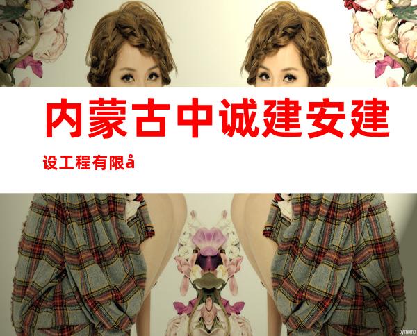 内蒙古中诚建安建设工程有限公司