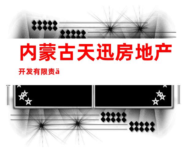 内蒙古天迅房地产开发有限责任公司