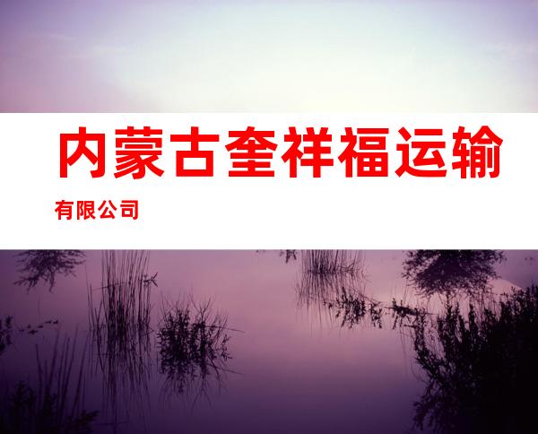 内蒙古奎祥福运输有限公司