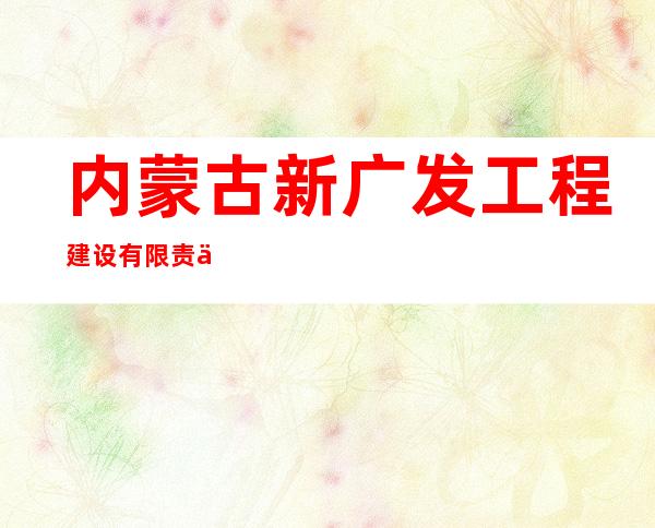 内蒙古新广发工程建设有限责任公司