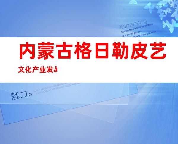 内蒙古格日勒皮艺文化产业发展有限公司