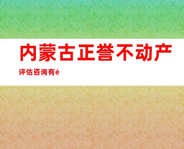 内蒙古正誉不动产评估咨询有限责任公司