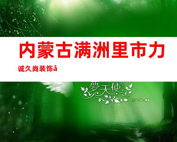 内蒙古满洲里市力诚久尚装饰工程有限公司