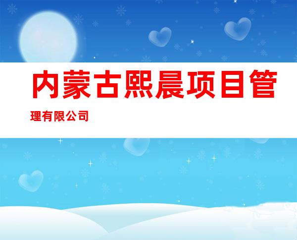 内蒙古熙晨项目管理有限公司
