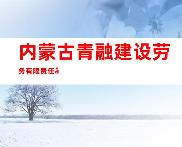 内蒙古青融建设劳务有限责任公司