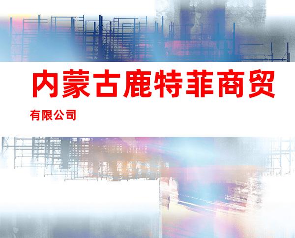 内蒙古鹿特菲商贸有限公司