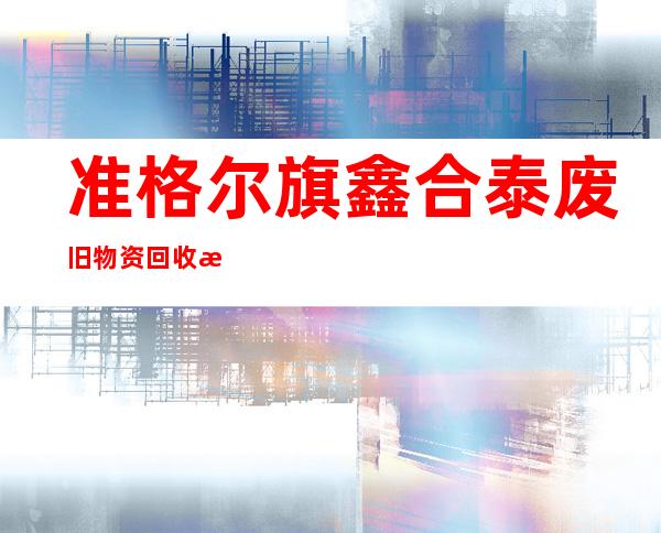 准格尔旗鑫合泰废旧物资回收有限责任公司