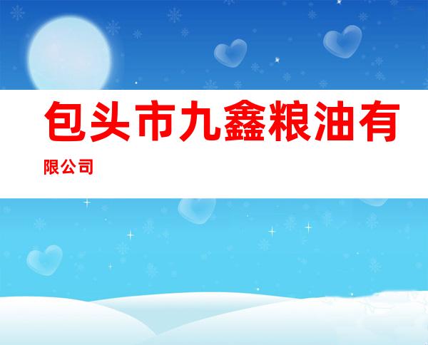 包头市九鑫粮油有限公司