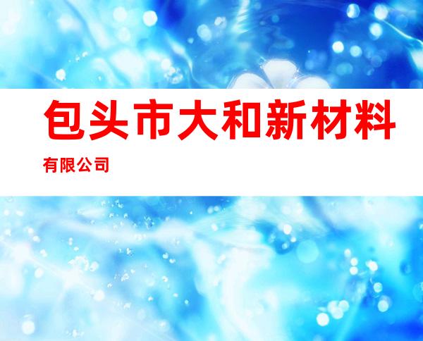 包头市大和新材料有限公司