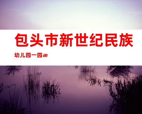 包头市新世纪民族幼儿园一园教育有限公司