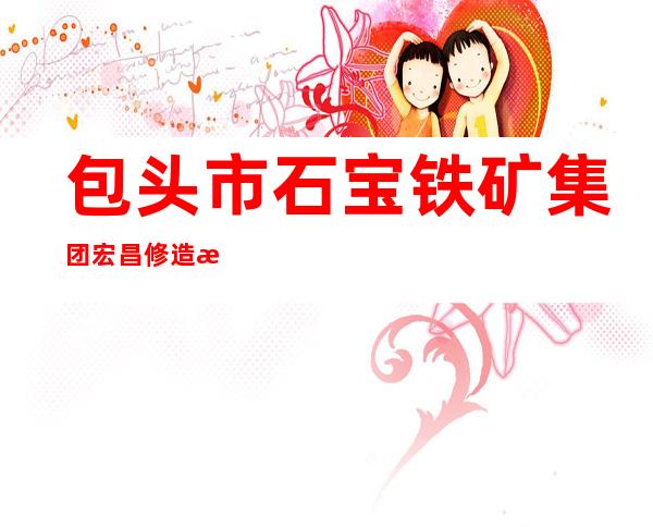 包头市石宝铁矿集团宏昌修造有限公司