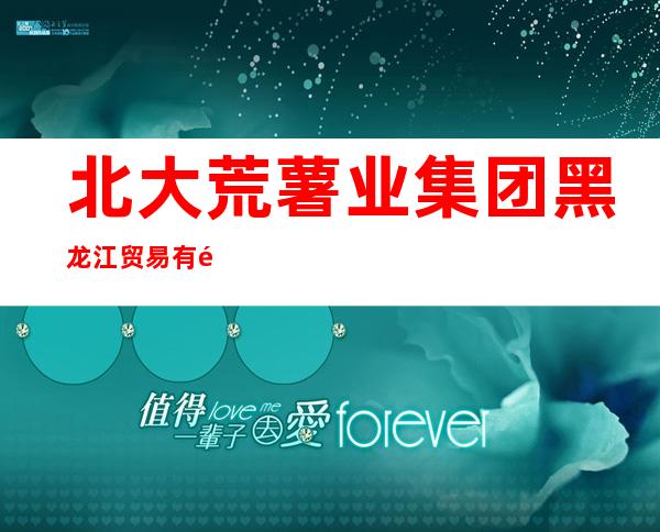 北大荒薯业集团黑龙江贸易有限公司