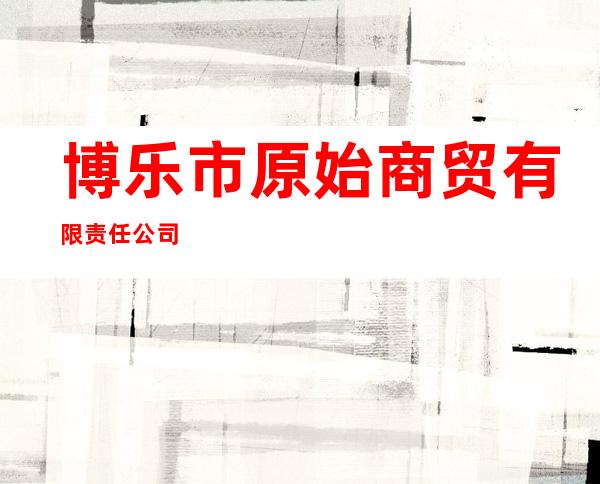 博乐市原始商贸有限责任公司