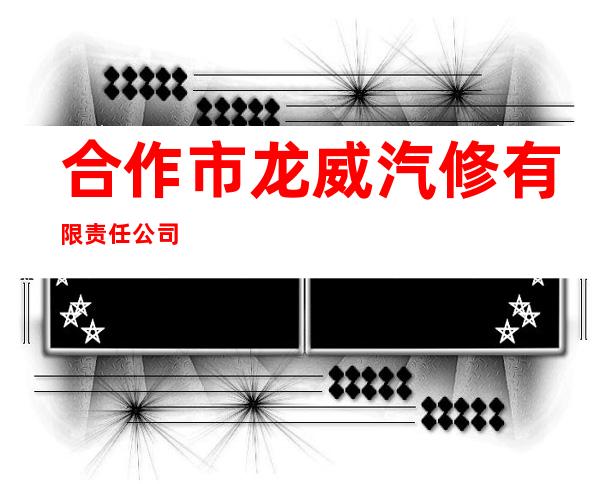 合作市龙威汽修有限责任公司
