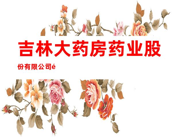吉林大药房药业股份有限公司靖宇新兴北路连锁店