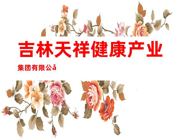吉林天祥健康产业集团有限公司