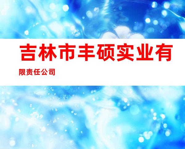 吉林市丰硕实业有限责任公司
