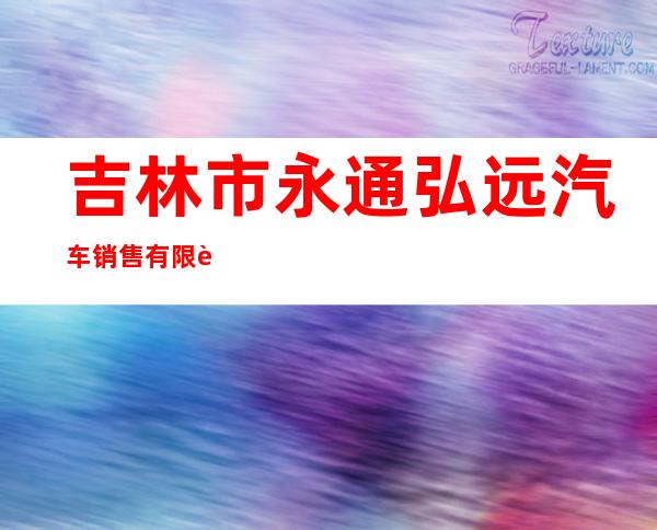 吉林市永通弘远汽车销售有限责任公司
