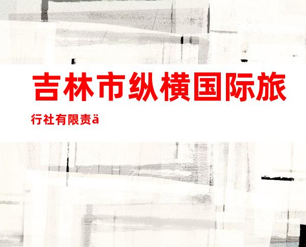 吉林市纵横国际旅行社有限责任公司