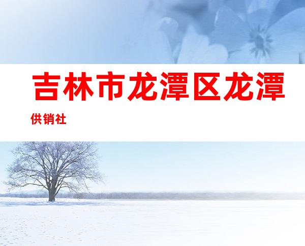 吉林市龙潭区龙潭供销社
