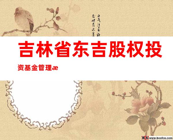 吉林省东吉股权投资基金管理有限公司