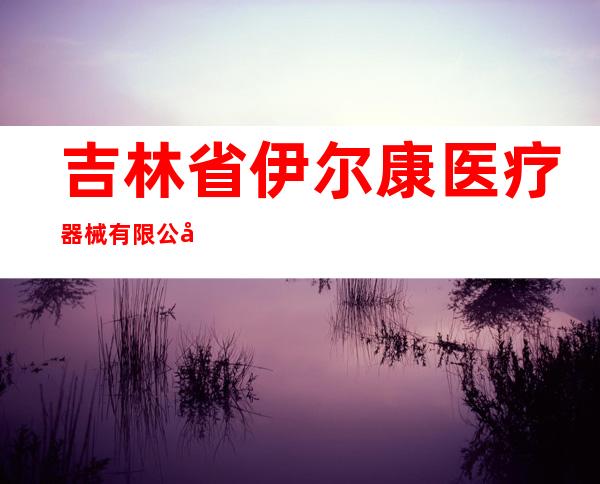 吉林省伊尔康医疗器械有限公司