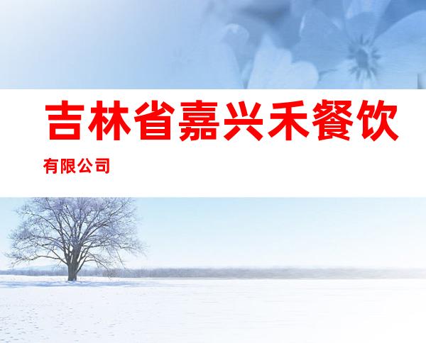 吉林省嘉兴禾餐饮有限公司