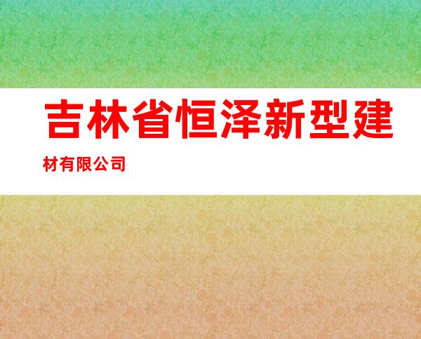 吉林省恒泽新型建材有限公司