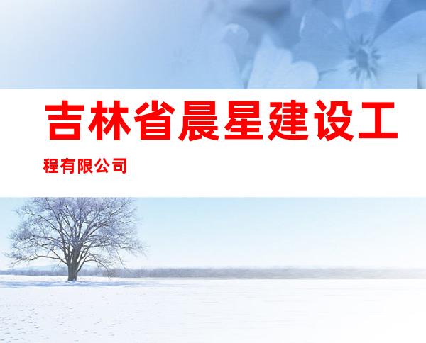 吉林省晨星建设工程有限公司