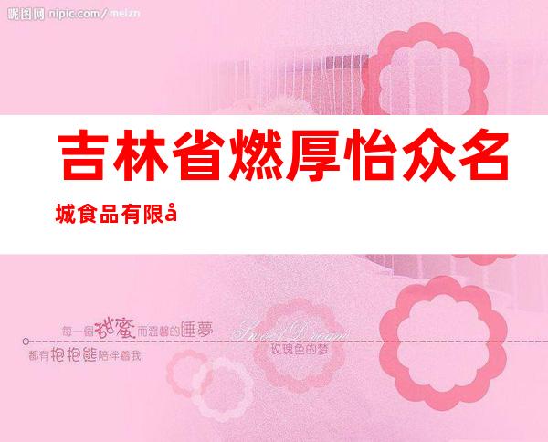 吉林省燃厚怡众名城食品有限公司