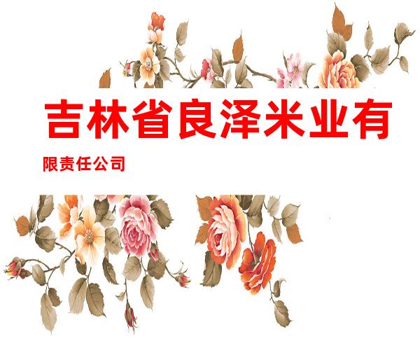 吉林省良泽米业有限责任公司