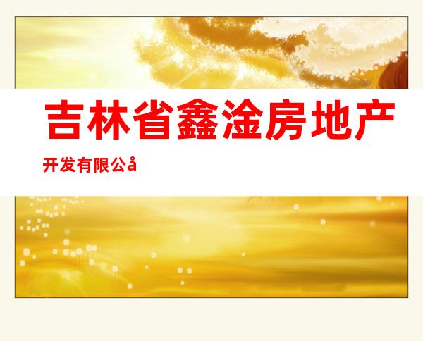 吉林省鑫淦房地产开发有限公司