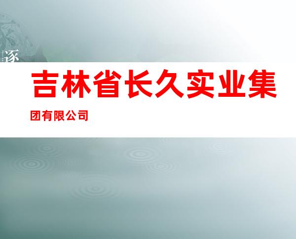 吉林省长久实业集团有限公司