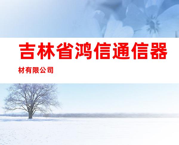 吉林省鸿信通信器材有限公司