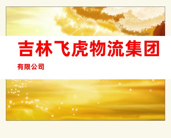 吉林飞虎物流集团有限公司