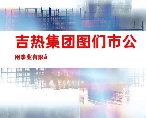吉热集团图们市公用事业有限公司