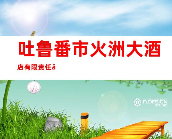 吐鲁番市火洲大酒店有限责任公司